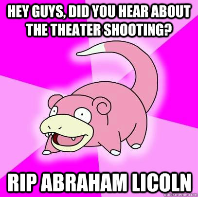 hey guys, did you hear about the theater shooting? RIP Abraham Licoln  Slowpoke