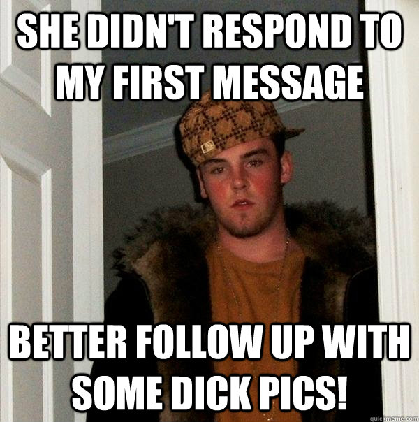 She didn't respond to my first message Better follow up with some dick pics! - She didn't respond to my first message Better follow up with some dick pics!  Scumbag Steve