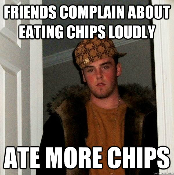 Friends complain about eating chips loudly Ate more chips  Scumbag Steve