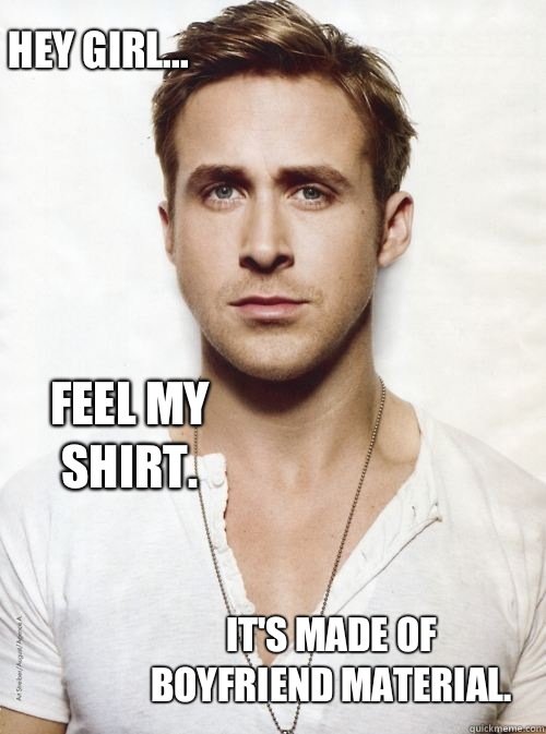 Hey Girl... Feel my shirt.   It's made of boyfriend material. - Hey Girl... Feel my shirt.   It's made of boyfriend material.  HEY GIRL