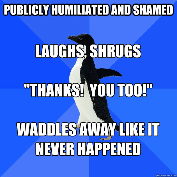 publicly humiliated and shamed laughs, shrugs

