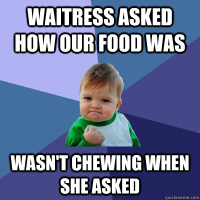 Waitress asked how our food was Wasn't chewing when she asked  Success Kid