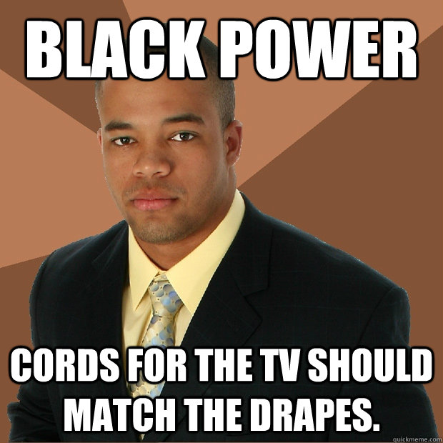 black power cords for the tv should match the drapes.  Successful Black Man