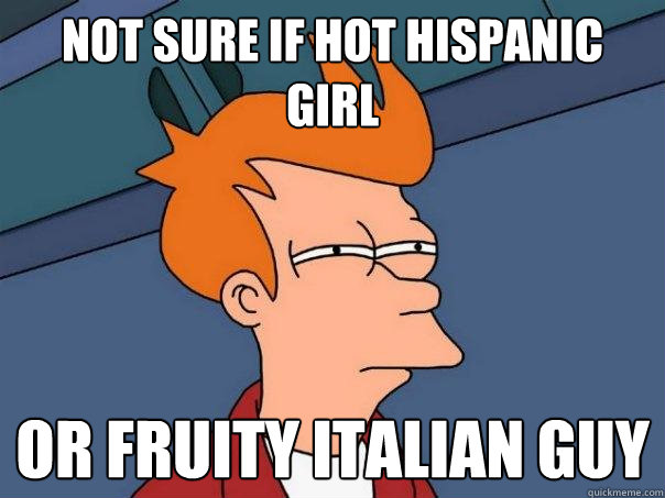 Not sure if hot Hispanic girl or fruity Italian guy  Futurama Fry