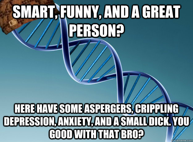 Smart, funny, and a great person? here have some aspergers, crippling depression, anxiety, and a small dick. You good with that bro?  - Smart, funny, and a great person? here have some aspergers, crippling depression, anxiety, and a small dick. You good with that bro?   Scumbag Genetics