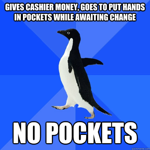 gives cashier money, goes to put hands in pockets while awaiting change no pockets  Socially Awkward Penguin