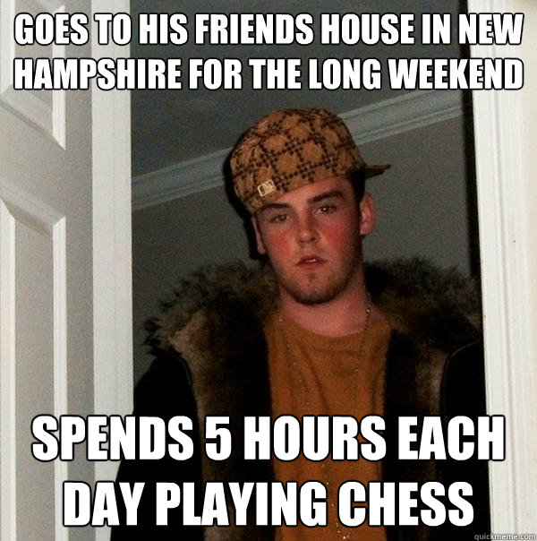 Goes to his friends house in New Hampshire for the long weekend spends 5 hours each day playing chess  Scumbag Steve