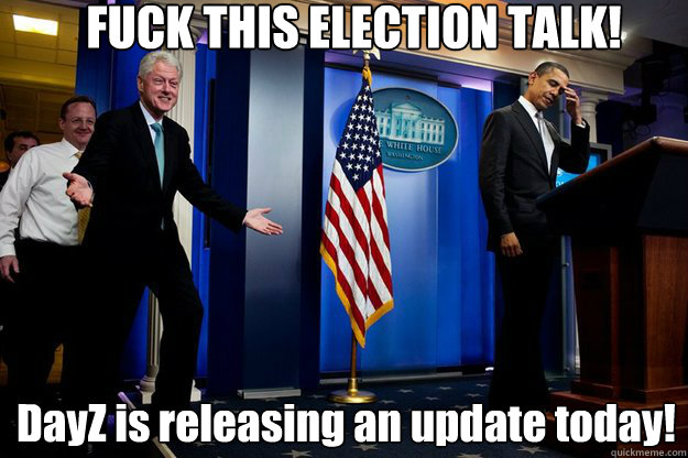 FUCK THIS ELECTION TALK! DayZ is releasing an update today!
  Inappropriate Timing Bill Clinton