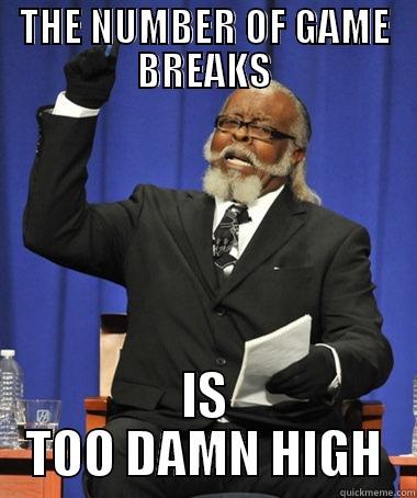 THE NUMBER OF GAME BREAKS IS TOO DAMN HIGH The Rent Is Too Damn High