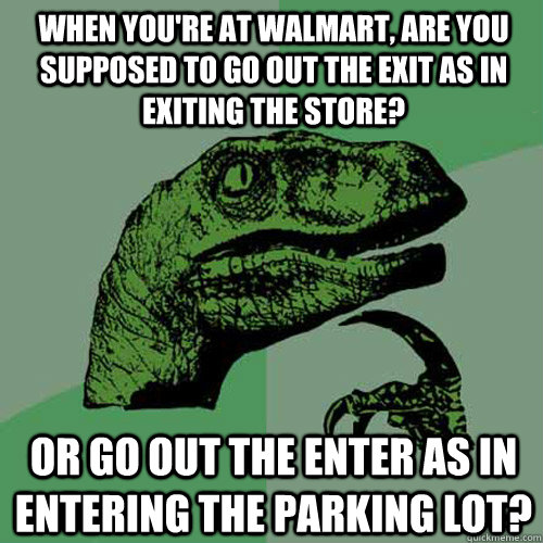 When you're at Walmart, are you supposed to go out the Exit as in exiting the store? Or go out the Enter as in entering the parking lot?  Philosoraptor