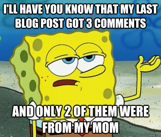 I'll have you know that my last blog post got 3 comments  And only 2 of them were from my mom  Tough Spongebob