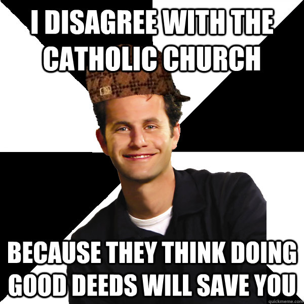 I disagree with the catholic church Because they think doing good deeds will save you  Scumbag Christian