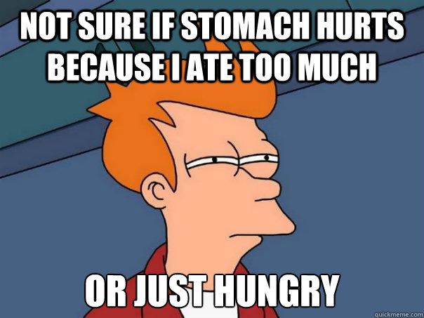 Not sure if stomach hurts because I ate too much Or just Hungry  Futurama Fry