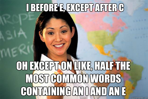 I before E, Except after c Oh except on like, half the most common words containing an I and an E  Unhelpful High School Teacher