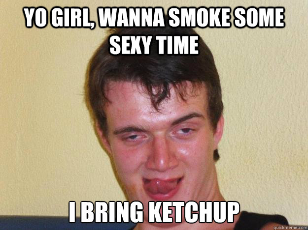 Yo girl, wanna smoke some sexy time i bring ketchup - Yo girl, wanna smoke some sexy time i bring ketchup  Sexy 10 Guy