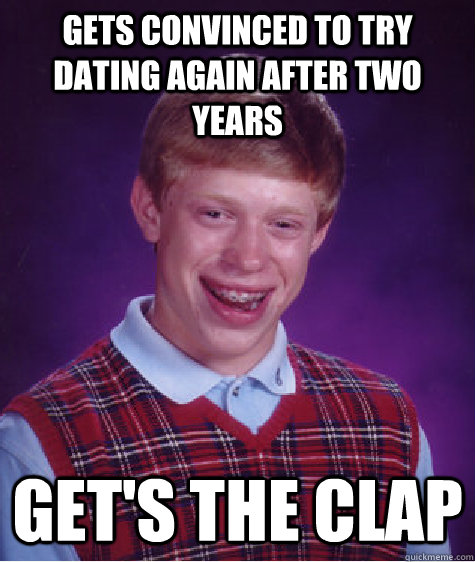 Gets convinced to try dating again after two years Get's the clap  Bad Luck Brian