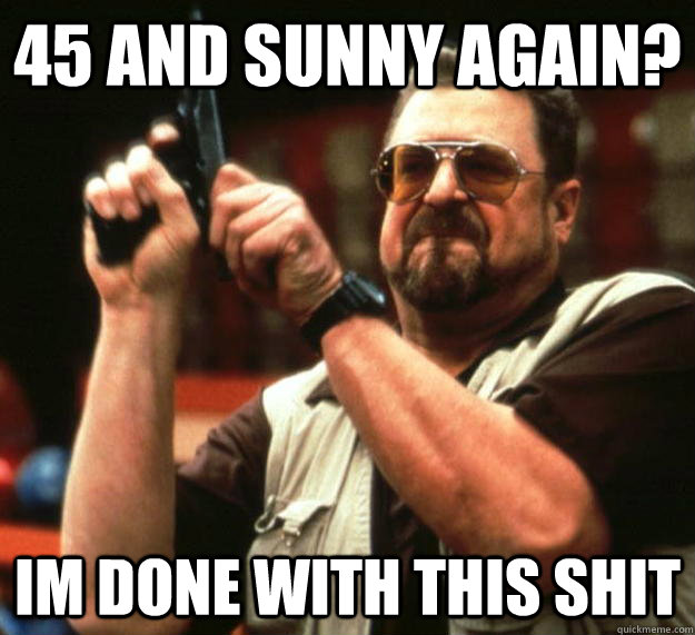 45 and sunny again? im done with this shit  Angry Walter