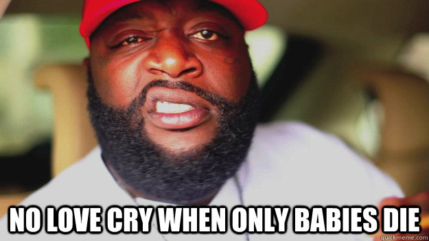  No love cry when only babies die -  No love cry when only babies die  Rick Ross Babies