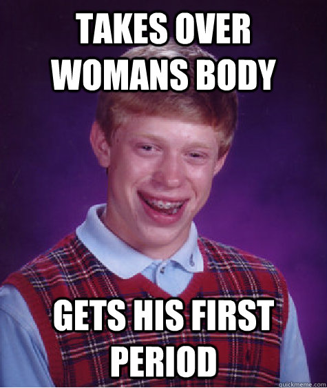 Takes over womans body gets his first period - Takes over womans body gets his first period  Bad Luck Brian