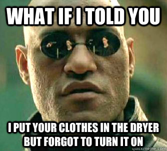 What if I told you i put your clothes in the dryer but forgot to turn it on  What if I told you