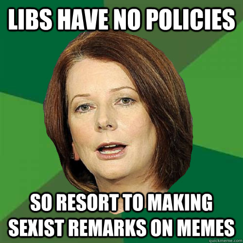 Libs have no policies so resort to making sexist remarks on memes - Libs have no policies so resort to making sexist remarks on memes  Julia Gillard