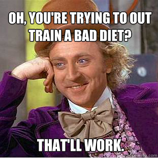 Oh, you're trying to out train a bad diet? That'll work.  Willy Wonka Meme