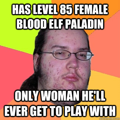 Has level 85 female blood elf paladin Only woman he'll ever get to play with  Butthurt Dweller