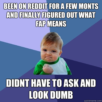 Been on reddit for a few monts and finally figured out what fap means Didnt haVE TO ASK AND LOOK DUMB  Success Kid