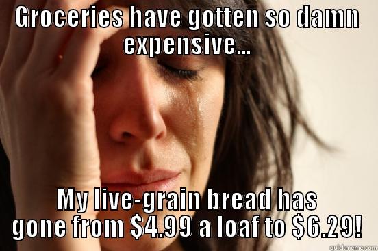 Groceries have gotten so damn expensive - GROCERIES HAVE GOTTEN SO DAMN EXPENSIVE... MY LIVE-GRAIN BREAD HAS GONE FROM $4.99 A LOAF TO $6.29! First World Problems