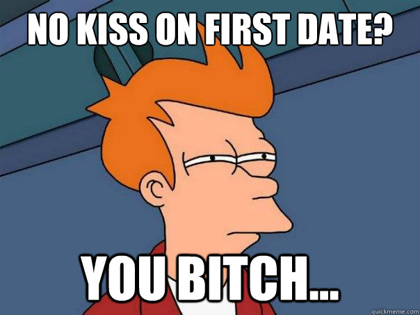 No kiss on first date? You bitch...  Futurama Fry