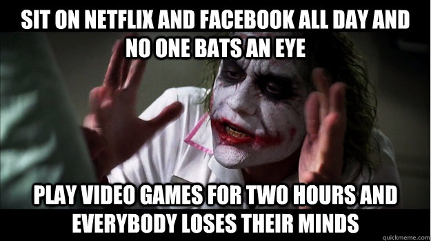 Sit on Netflix and Facebook all day and no one bats an eye Play video games for two hours and everybody loses their minds  Joker Mind Loss