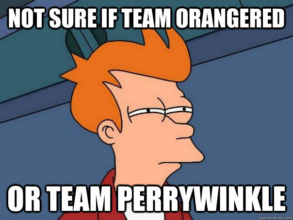 Not sure if team Orangered Or team perrywinkle  Futurama Fry