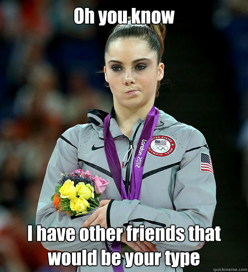 Oh you know I have other friends that would be your type  McKayla Not Impressed