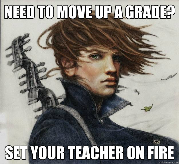 Need to move up a grade? Set your teacher on fire  Advice Kvothe