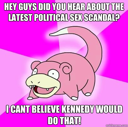 hey guys did you hear about the latest political sex scandal? i cant believe kennedy would do that!  Slowpoke