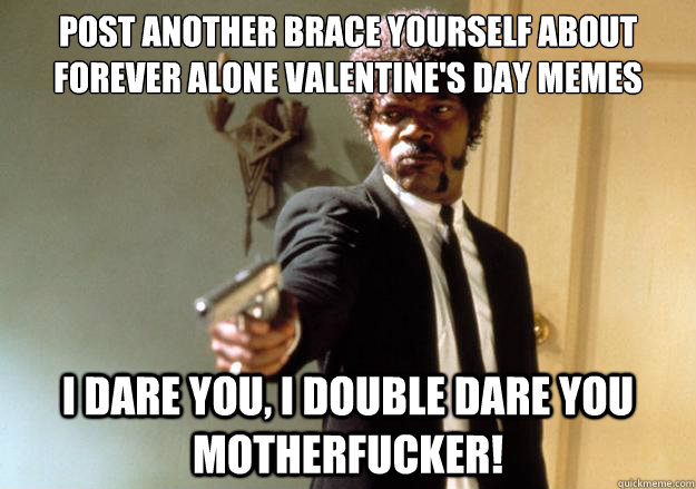 post another brace yourself about forever alone valentine's day memes i dare you, i double dare you motherfucker! - post another brace yourself about forever alone valentine's day memes i dare you, i double dare you motherfucker!  Samuel L Jackson