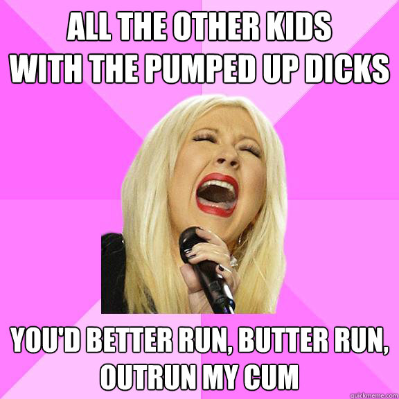 All the other kids
with the pumped up dicks You'd better run, butter run,
Outrun my cum  Wrong Lyrics Christina