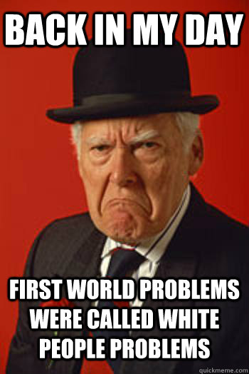 BACK IN MY DAY FIRST WORLD PROBLEMS WERE CALLED WHITE PEOPLE PROBLEMS  - BACK IN MY DAY FIRST WORLD PROBLEMS WERE CALLED WHITE PEOPLE PROBLEMS   Pissed old guy