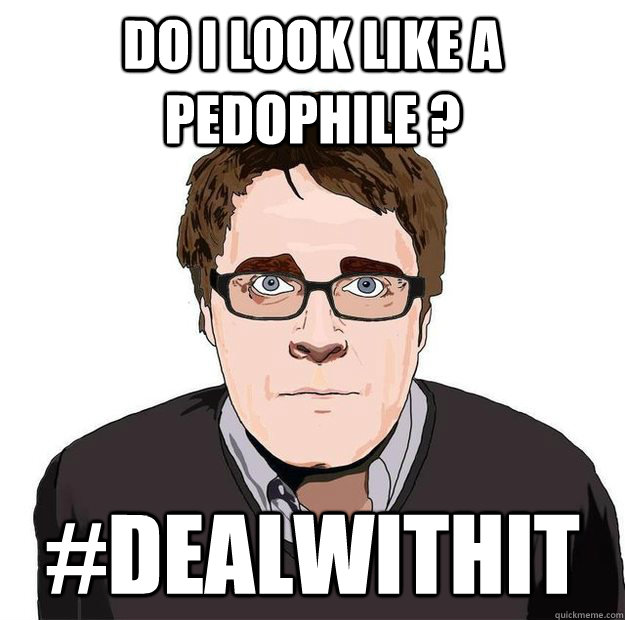 do i look like a pedophile ? #dealwithit  Always Online Adam Orth