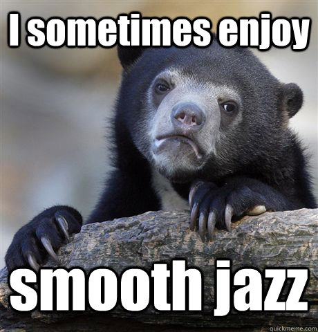 I sometimes enjoy smooth jazz - I sometimes enjoy smooth jazz  Confession Bear