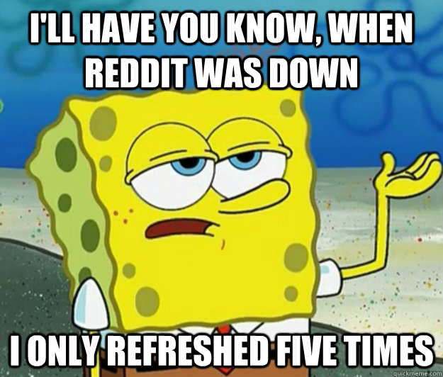 I'll have you know, when reddit was down I only refreshed five times - I'll have you know, when reddit was down I only refreshed five times  Tough Spongebob