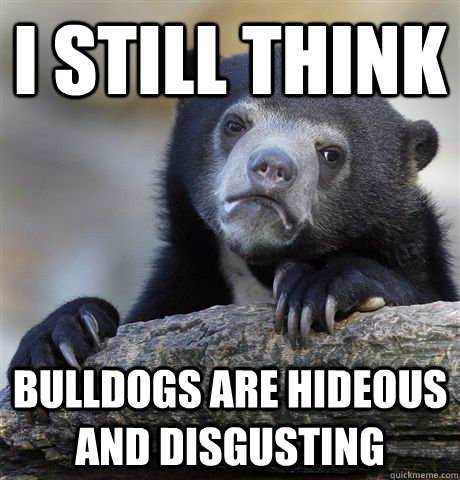 I STILL THINK BULLDOGS ARE HIDEOUS AND DISGUSTING  Confession Bear