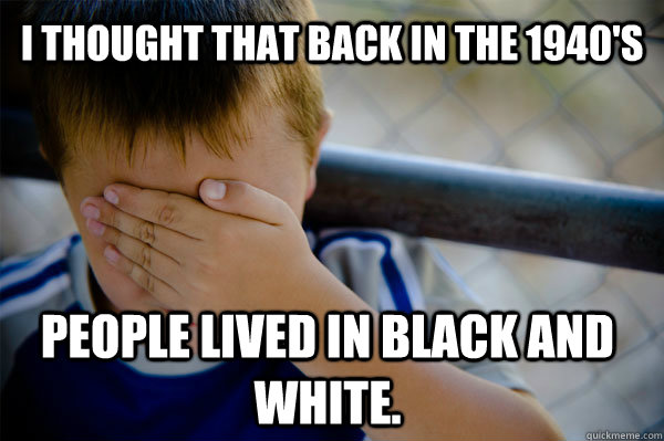 i thought that back in the 1940's people lived in black and white.  Confession kid