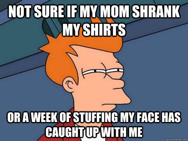 Not sure if my mom shrank my shirts Or a week of stuffing my face has caught up with me  Futurama Fry