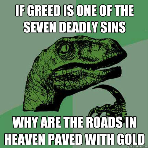 If Greed is one of the seven deadly sins Why are the roads in heaven paved with gold - If Greed is one of the seven deadly sins Why are the roads in heaven paved with gold  Philosoraptor