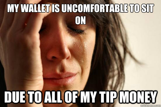 My wallet is uncomfortable to sit on due to all of my tip money  First World Problems