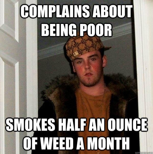 Complains about being poor Smokes half an ounce of weed a month  Scumbag Steve