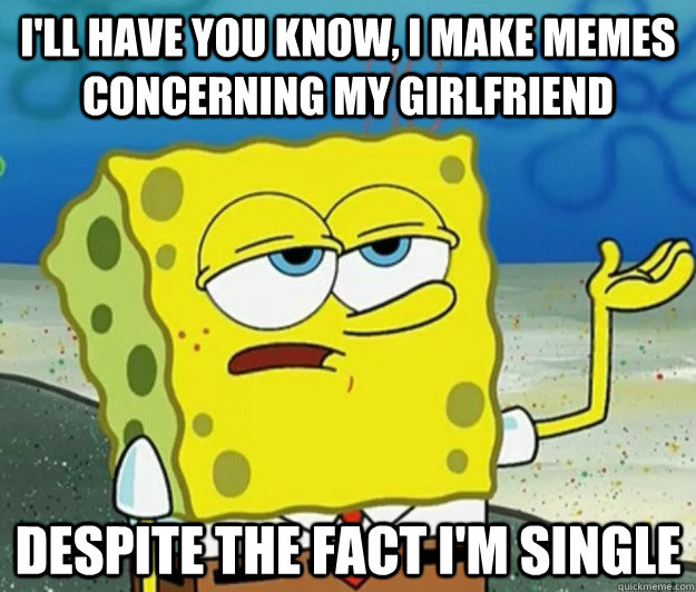 I'll have you know, I make memes concerning my girlfriend despite the fact I'm single  Tough Spongebob