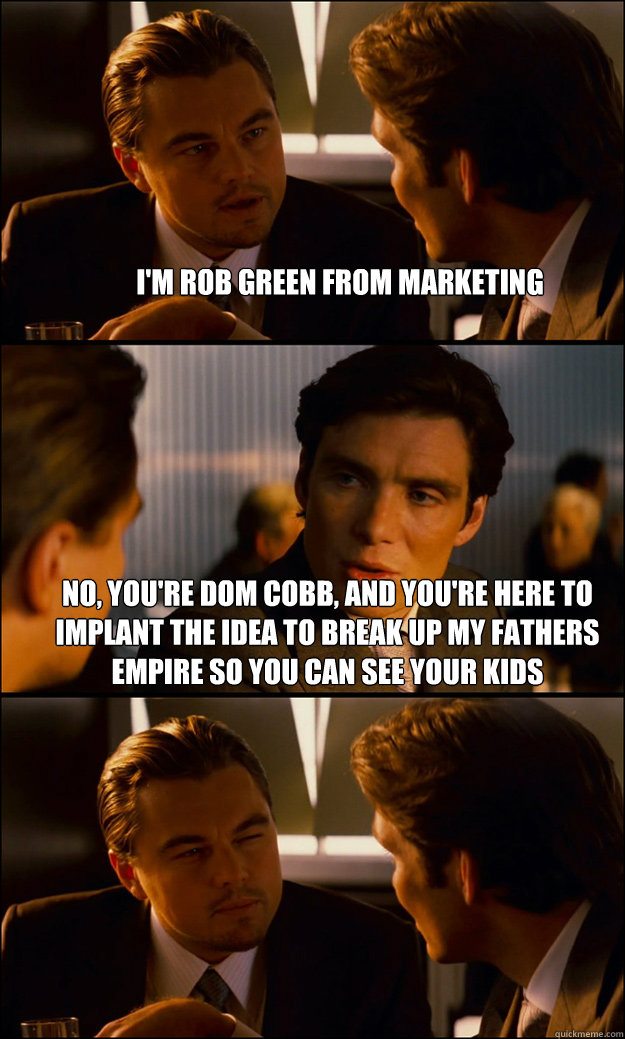 I'm rob green from marketing no, you're dom cobb, and you're here to implant the idea to break up my fathers empire so you can see your kids   Inception