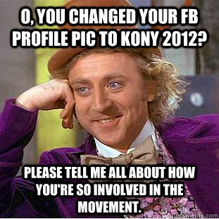 O, you changed your FB profile pic to KONY 2012? Please tell me all about how you're so involved in the movement.   Condescending Wonka